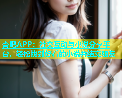 杏吧APP：社交互动与小说分享平台，轻松找到好看的小说并结交朋友  第2张