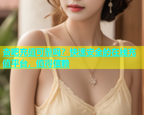 杏吧充值可靠吗？快速安全的在线充值平台，值得信赖  第1张