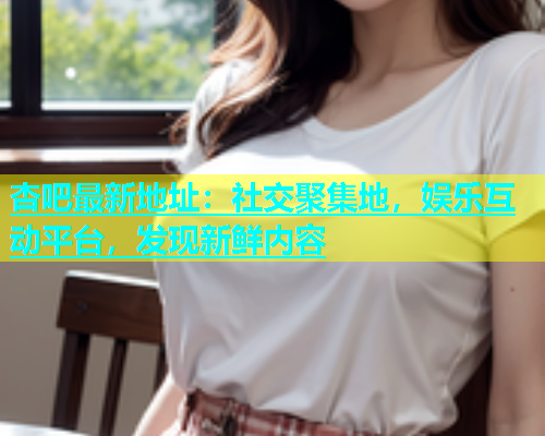 杏吧最新地址：社交聚集地，娱乐互动平台，发现新鲜内容  第2张