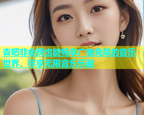 杏吧非会员也能畅享广告免除的音乐世界，尽享无限音乐乐趣  第1张