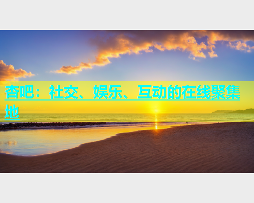 杏吧：社交、娱乐、互动的在线聚集地  第1张
