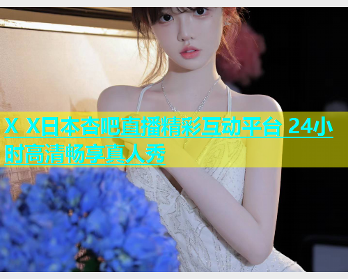 X X日本杏吧直播精彩互动平台 24小时高清畅享真人秀  第1张