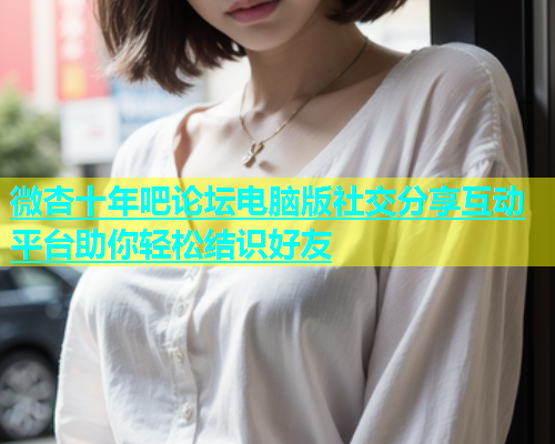 微杏十年吧论坛电脑版社交分享互动平台助你轻松结识好友  第1张