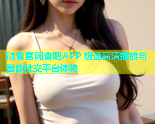 微杏官网杏吧APP 极速高清播放与智能社交平台体验  第1张
