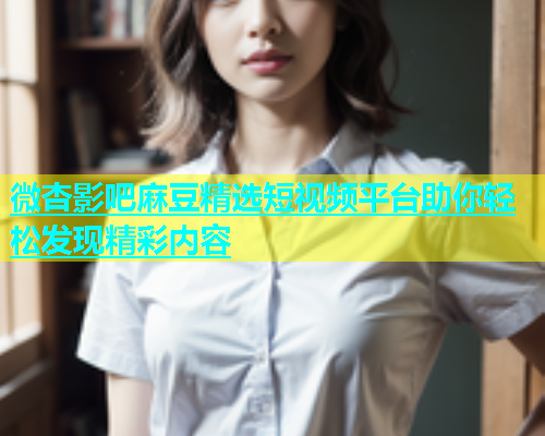 微杏影吧麻豆精选短视频平台助你轻松发现精彩内容  第1张