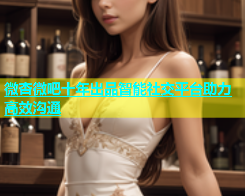 微杏微吧十年出品智能社交平台助力高效沟通  第1张