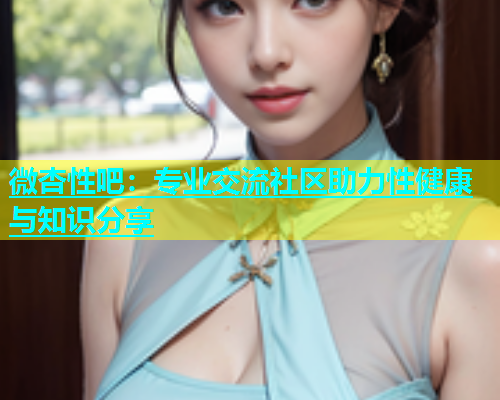 微杏性吧：专业交流社区助力性健康与知识分享  第1张