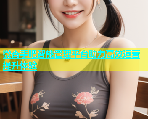 微杏手吧智能管理平台助力高效运营提升体验  第1张