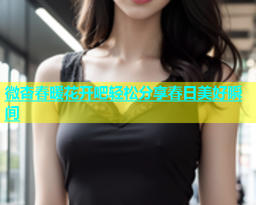 微杏春暖花开吧轻松分享春日美好瞬间  第1张