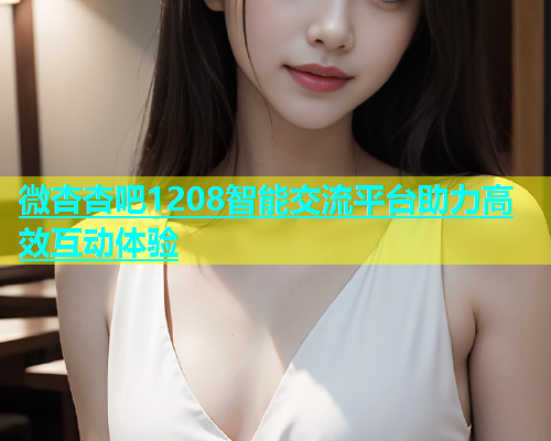 微杏杏吧1208智能交流平台助力高效互动体验  第2张