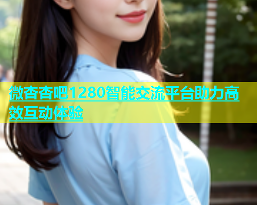 微杏杏吧1280智能交流平台助力高效互动体验  第1张