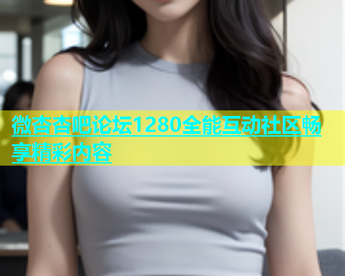 微杏杏吧论坛1280全能互动社区畅享精彩内容  第1张