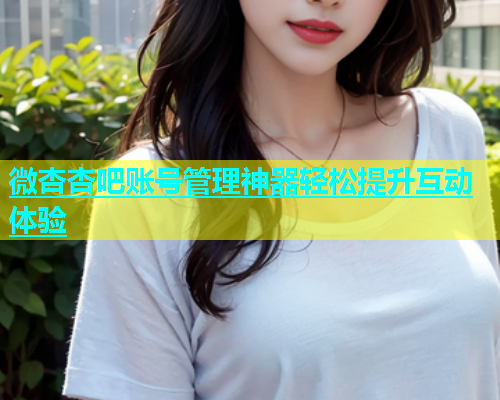 微杏杏吧账号管理神器轻松提升互动体验  第2张