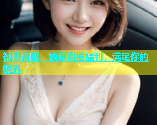 微杏杏吧：独家自拍福利，满足你的视界  第1张