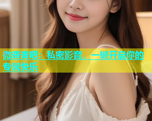微杏杏吧：私密影音，一键开启你的专属快乐  第1张