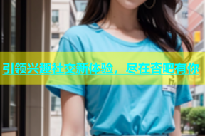 引领兴趣社交新体验，尽在杏吧有你
