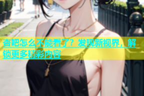 杏吧怎么不能看了？发现新视界，解锁更多精彩内容