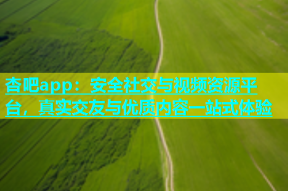 杏吧app：安全社交与视频资源平台，真实交友与优质内容一站式体验