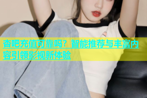 杏吧充值可靠吗？智能推荐与丰富内容引领影视新体验