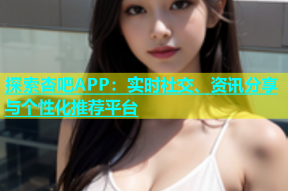 探索杏吧APP：实时社交、资讯分享与个性化推荐平台