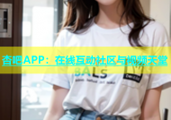 杏吧APP：在线互动社区与视频天堂