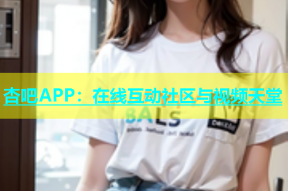 杏吧APP：在线互动社区与视频天堂