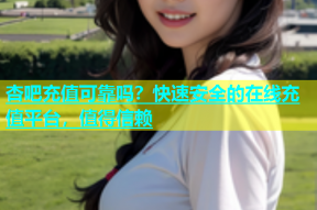 杏吧充值可靠吗？快速安全的在线充值平台，值得信赖