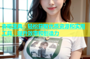 杏吧宝典：轻松获取优质资源和实用工具，提升效率和创造力