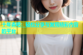 十年杏吧：轻松分享与发现精彩内容的平台