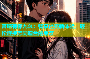杏吧有你九幺：畅享社交新体验，轻松连接志同道合的朋友