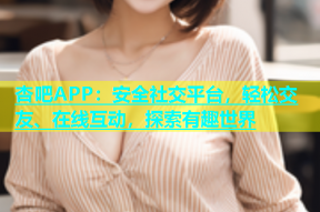 杏吧APP：安全社交平台，轻松交友、在线互动，探索有趣世界