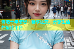 杏吧十年感恩：畅享社交、分享生活的最佳平台