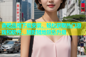 杏吧应用下载安装，轻松获取热门游戏和软件，随时随地娱乐升级