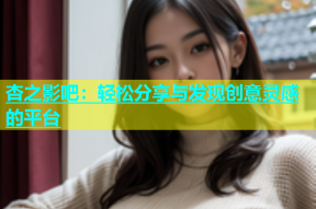 杏之影吧：轻松分享与发现创意灵感的平台