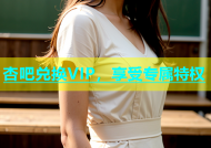 杏吧兑换VIP，享受专属特权