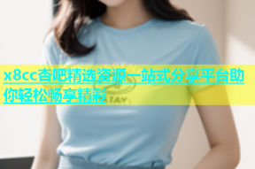 x8cc杏吧精选资源一站式分享平台助你轻松畅享精彩