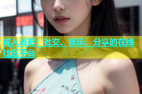 成人杏吧：社交、娱乐、分享的在线社区平台