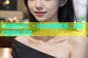 春杏吧论坛：一站式视频资源，满足你的观影需求