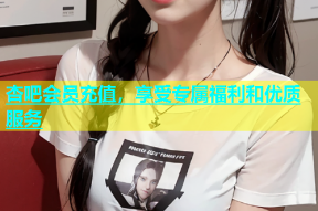 杏吧会员充值，享受专属福利和优质服务