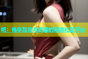 吧：畅享互动与资源的潮流社区平台