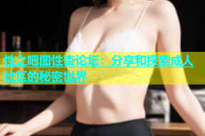 性之吧图性杏论坛：分享和探索成人社区的秘密世界