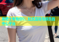 杏吧十年有你0：社交互动与娱乐的中心平台