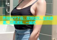 杏吧APP下载：在线社交、影视资源、无痕浏览，一站式