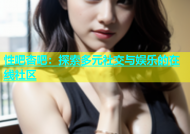 性吧杏吧：探索多元社交与娱乐的在线社区