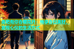 杏吧有你春暧花开：畅享春日美好，发现心仪的生活方式