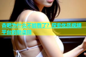 杏吧为什么不能看了？探索优质视频平台的新选择