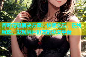 杏吧闪退解决方案：快速交友、在线互动、发现周围好友的社交平台