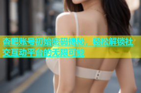 杏吧账号初始密码揭秘，轻松解锁社交互动平台的无限可能