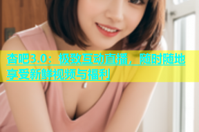 杏吧3.0：极致互动直播，随时随地享受新鲜视频与福利