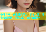 杏吧APP：安全社交平台，实名认证、语音视频聊天、同城约见，值得信赖吗？